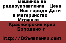 машинка на радиоуправлении › Цена ­ 1 000 - Все города Дети и материнство » Игрушки   . Красноярский край,Бородино г.